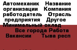 Автомеханик › Название организации ­ Компания-работодатель › Отрасль предприятия ­ Другое › Минимальный оклад ­ 26 000 - Все города Работа » Вакансии   . Тыва респ.